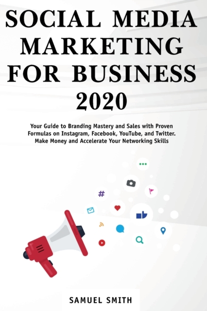 Social Media Marketing for Business 2020 : Your Guide to Branding, Mastery, and Sales with Proven Formulas on Instagram, Facebook, YouTube, and Twitter. Make Money and Accelerate Your Networking Skill, Paperback / softback Book