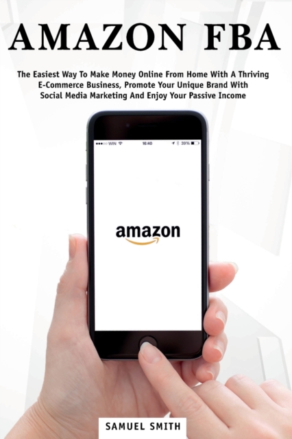 Amazon FBA : The Easiest Way to Make Money Online from Home with a Thriving E-Commerce Business, Promote Your Unique Brand with Social Media Marketing and Enjoy Your Passive Income, Paperback / softback Book