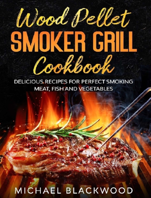 Wood Pellet Smoker Grill Cookbook : 100+ Delicious Recipes for Perfect Smoking Meat, Fish, and Vegetables, Hardback Book