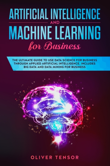 Artificial Intelligence and Machine Learning for Business : The Ultimate Guide to Use Data Science for Business Through Applied Artificial Intelligence. Includes Big Data and Data Mining for Business, Paperback / softback Book