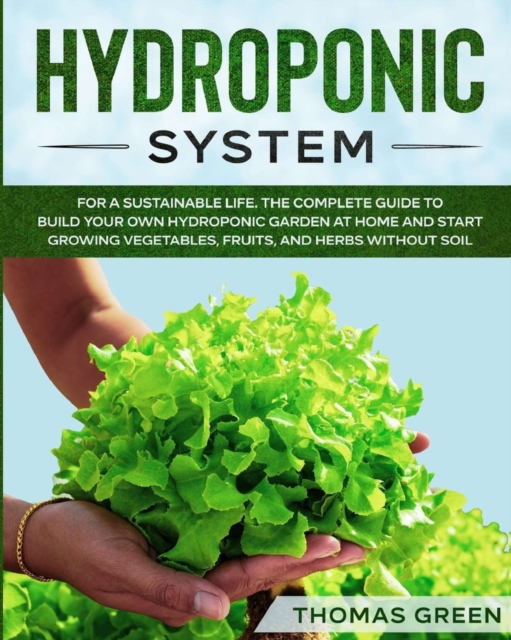 Hydroponic System : For A Sustainable Life. The Complete Guide to Build Your Own Hydroponic Garden at Home and Start Growing Vegetables, Fruits, and Herbs Without Soil, Paperback / softback Book