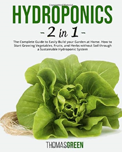 Hydroponics : 2 IN 1. The Complete Guide to Easily Build your Garden at Home. How to Start Growing Vegetables, Fruits, and Herbs without Soil through a Sustainable Hydroponic System, Paperback / softback Book