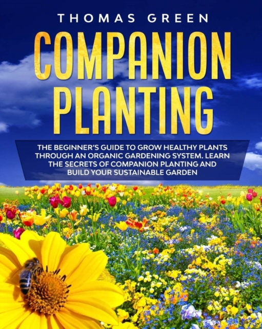 Companion Planting : The Beginner's Guide to Grow Healthy Plants through an Organic Gardening System. Learn the Secrets of Companion Planting and Build Your Sustainable Garden, Paperback / softback Book