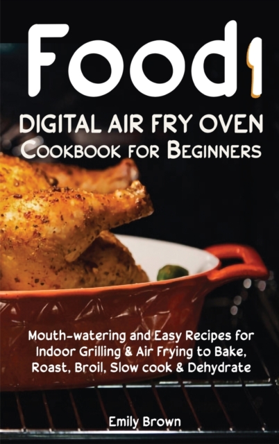 Food i Digital Air Fry Oven Cookbook for Beginners : Mouth-watering and Easy Recipes for Indoor Grilling & Air Frying to Bake, Roast, Broil, Slow cook & Dehydrate Healthy Low Carb Diet, Hardback Book