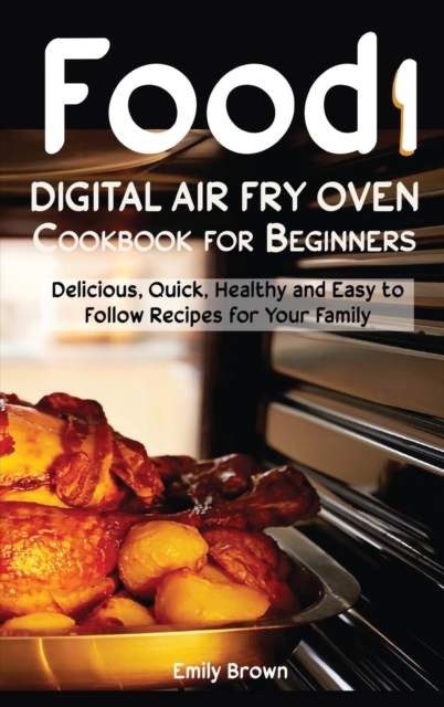 Food i Digital Air Fry Oven Cookbook for Beginners : Delicious, Quick, Healthy and Easy to Follow Recipes for Your Family, Hardback Book