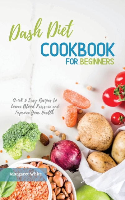 Dash Diet Cookbook for Beginners : Quick and Easy Recipes to Lower Blood Pressure and Improve Your Health, Hardback Book