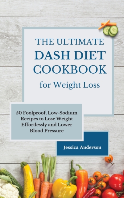 The Ultimate DASH Diet Cookbook for Weight Loss : 50 Foolproof, Low-Sodium Recipes to Lose Weight Effortlessly and Lower Blood Pressure, Hardback Book