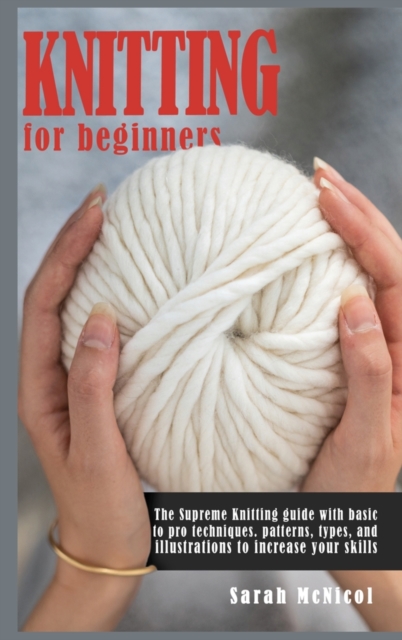 Knitting For Beginners : The Supreme Knitting guide with basic to pro techniques. Patterns, types, and illustrations to increase your skills., Hardback Book