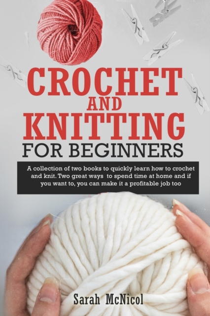 Crochet and Knitting for Beginners : A collection of two books to quickly learn how to crochet and knit. Two great ways to spend time at home and if you want to, you can make &#8232;it a profitable jo, Paperback / softback Book