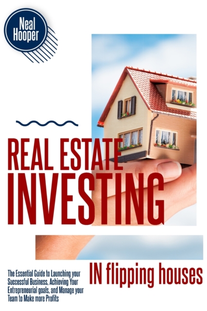 Real Estate Investing in Flipping Houses : The Essential Guide to Launching your Successful Business, Achieving Your Entrepreneurial goals, and Manage your Team to Make more Profits, Paperback / softback Book