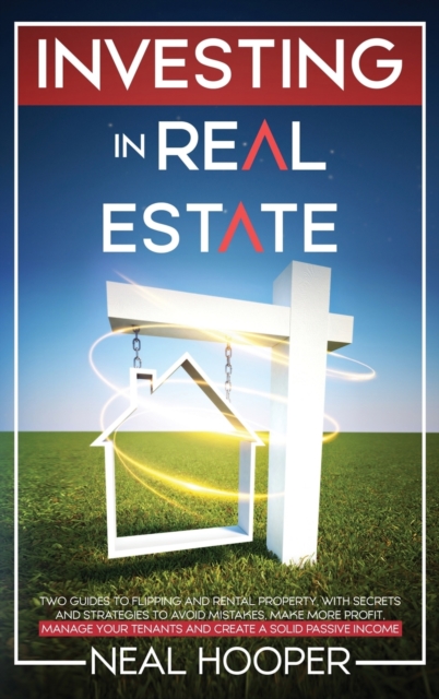 Investing in Real Estate : two guides to Flipping and Rental Property, with Secrets and Strategies to avoid Mistakes, make More Profit, Manage your Tenants and create a Solid Passive Income, Hardback Book