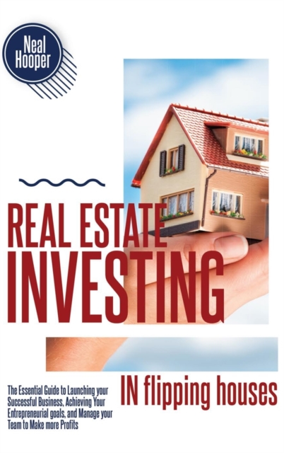 Real Estate Investing in Flipping Houses : The Essential Guide to Launching your Successful Business, Achieving Your Entrepreneurial goals, and Manage your Team to Make more Profits, Hardback Book