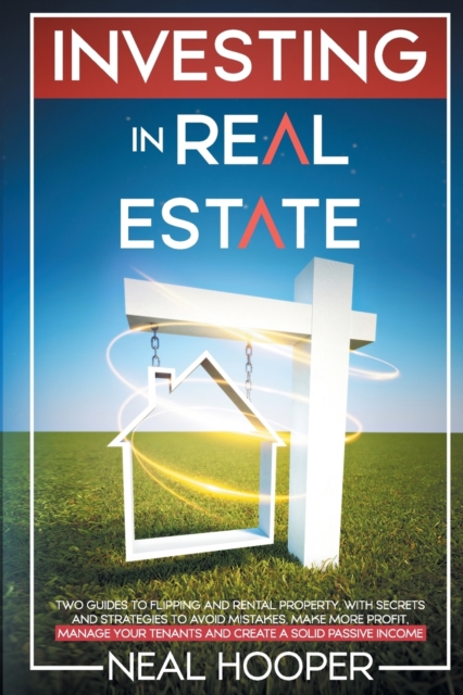 Investing in Real Estate : two guides to Flipping and Rental Property, with Secrets and Strategies to avoid Mistakes, make More Profit, Manage your Tenants and create a Solid Passive Income, Paperback / softback Book