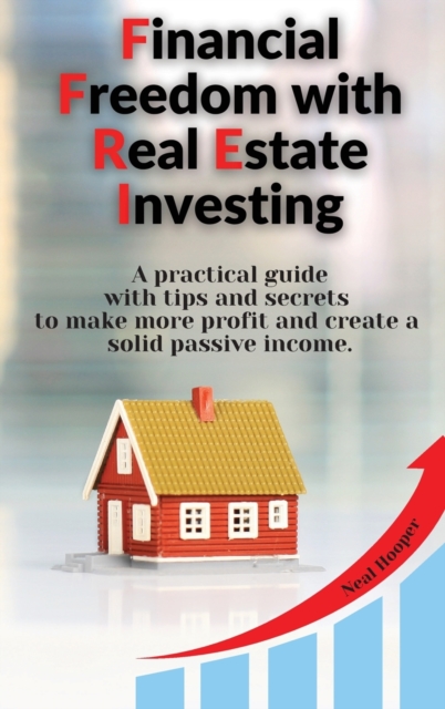 Financial Freedom with Real Estate Investing : A practical guide with tips and secrets to make more profit and create a solid passive income., Hardback Book
