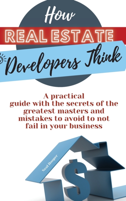 How Real Estate Developers Think : A practical guide with the secrets of the greatest masters and mistakes to avoid to not fail in your business, Hardback Book