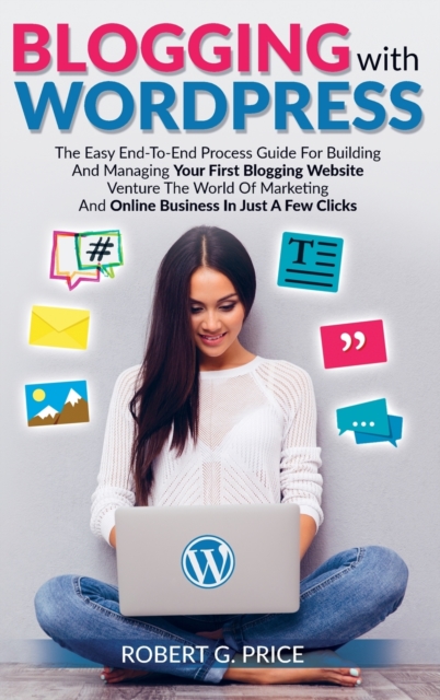 Blogging With WordPress : The Easy End-To-End Process Guide For Building And Managing Your First Blogging Website Venture The World Of Marketing And Online Business In Just A Few Clicks, Hardback Book