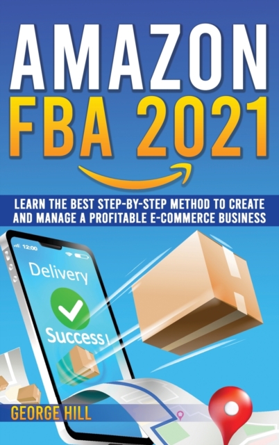Amazon FBA 2021 : Learn The Best Step-By-Step Method To Create And Manage A Profitable E-Commerce Business, Hardback Book
