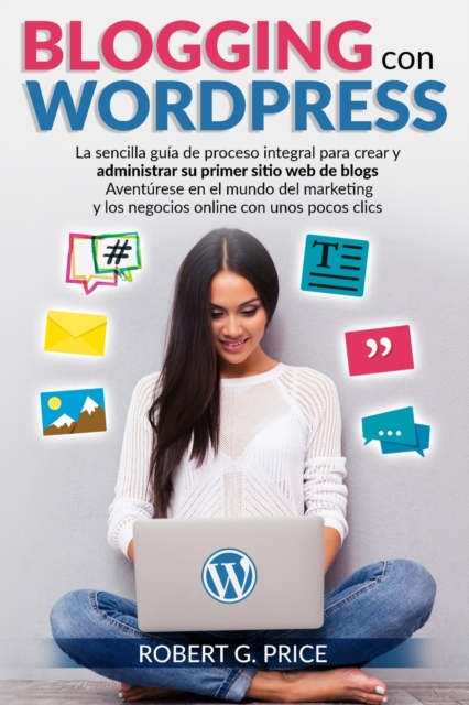 Blogging Con Wordpress : La sencilla guia de proceso integral para crear y administrar su primer sitio web de blogs - Aventurese en el mundo del marketing y los negocios online con unos pocos clics, Paperback / softback Book