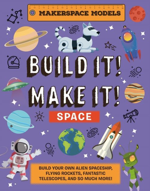 Build It! Make It! SPACE : Makerspace Models. Build your Own Alien Spaceship, Flying Rocket, Asteroid Sling Shot - Over 25 Awesome Models to Make: 4, Hardback Book