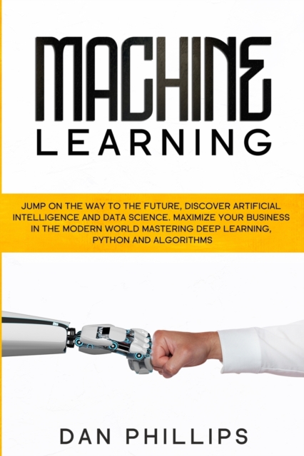 Machine Learning : Jump on the Way to the Future, Discover Artificial Intelligence and Data Science. Maximize your Business in the Modern World Mastering Deep Learning, Python and Algorithms, Paperback / softback Book