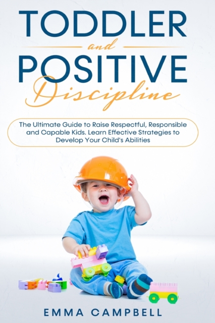 Toddler and Positive Discipline : The Ultimate Guide to Raise Respectful, Responsible and Capable Kids. Learn Effective Strategies to Develop Your Child's Abilities, Paperback / softback Book