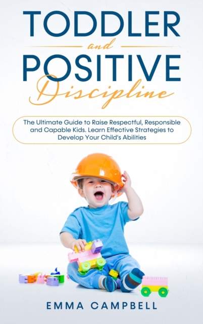 Toddler and Positive Discipline : The Ultimate Guide to Raise Respectful, Responsible and Capable Kids. Learn Effective Strategies to Develop Your Child's Abilities, Hardback Book