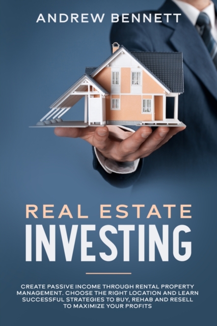 Real Estate Investing : Create Passive Income through Rental Property Management. Choose the Right Location and Learn Successful Strategies to Buy, Rehab and Resell to Maximize Your Profits, Paperback / softback Book