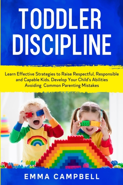 Toddler Discipline : Learn Effective Strategies to Raise Respectful, Responsible and Capable Kids. Develop Your Child's Abilities Avoiding Common Parenting Mistakes, Paperback / softback Book