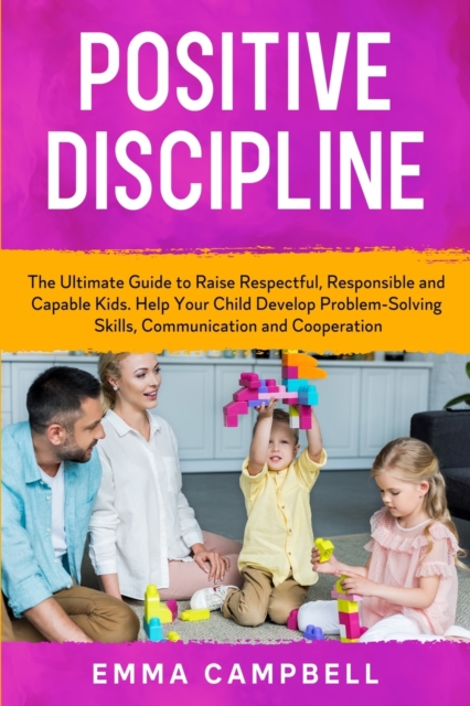 Positive Discipline : The Ultimate Guide to Raise Respectful, Responsible and Capable Kids. Help Your Child Develop Problem-Solving Skills, Communication and Cooperation, Paperback / softback Book