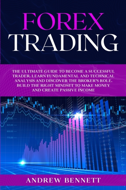 Forex Trading : The Ultimate Guide to Become a Successful Trader. Learn Fundamental and Technical Analysis and Discover the Broker's Role. Build the Right Mindset to Make Money and Create Passive Inco, Paperback / softback Book