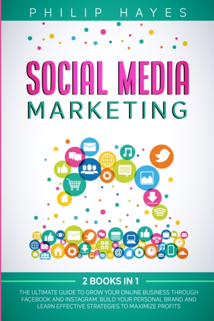 Social Media Marketing : 2 Books in 1. The Ultimate Guide to Grow Your Online Business through Facebook and Instagram. Build Your Personal Brand and Learn Effective Strategies to Maximize Profits, Paperback / softback Book