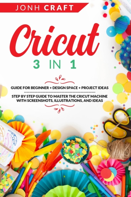 Cricut : 3 in 1 Guide for beginners + design space + project ideas Step by step guide to master the cricut machine with screenshots, illustrations, and ideas, Paperback Book