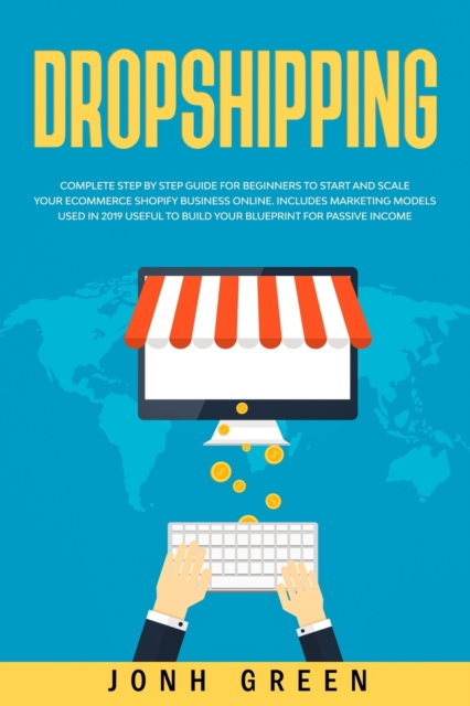 Dropshipping : Complete Step by Step Guide for Beginners to Start and Scale Your Ecommerce Shopify Business Online. Includes Marketing Models Used in 2019 Useful to Build Your Blueprint for Passive In, Paperback / softback Book