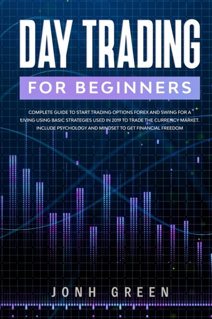 Day trading for beginners : Complete Guide to Start Trading Options Forex and Swing for a Living Using Basic Strategies Used in 2019 to Trade the Currency Market. Include Psychology and Mindset to Get, Paperback / softback Book