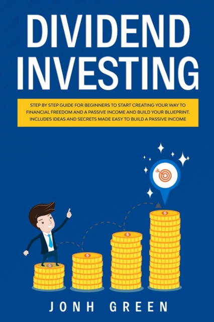 Dividend investing : Step by step Guide for beginners to start creating your financial freedom and build your blueprint. Includes ideas and secrets made easy to build your passive income, Paperback / softback Book