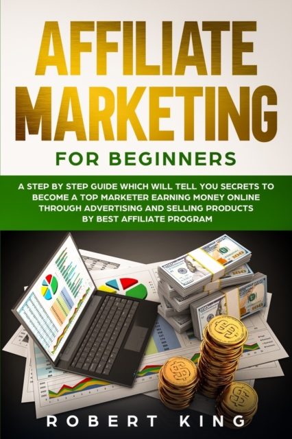Affiliate Marketing for Beginners : A Step by Step Guide which will tell you Secrets to Become a Top Marketer Earning Money Online through Advertising and Selling products by Best Affiliate Program, Paperback / softback Book