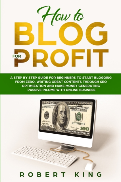 How to Blog for Profit : A Step by Step Guide for Beginners to Start Blogging from Zero, Writing Great Contents through SEO Optimization and Make Money Generating Passive Income with Online Business, Paperback / softback Book