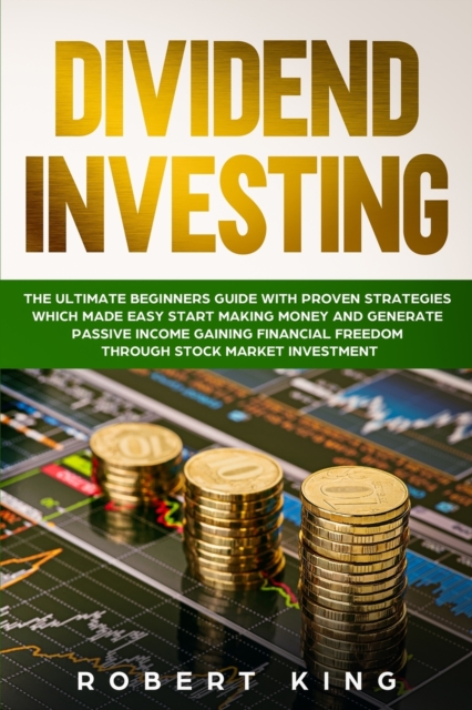 Dividend Investing : The Ultimate Beginners Guide with Proven Strategies which Made Easy Start Making Money and Generate Passive Income Gaining Financial Freedom through Stock Market Investment, Paperback / softback Book