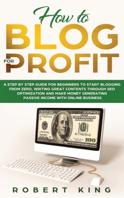 How to Blog for Profit : A Step by Step Guide for Beginners to Start Blogging from Zero, Writing Great Contents through SEO Optimization and Make Money Generating Passive Income with Online Business, Hardback Book