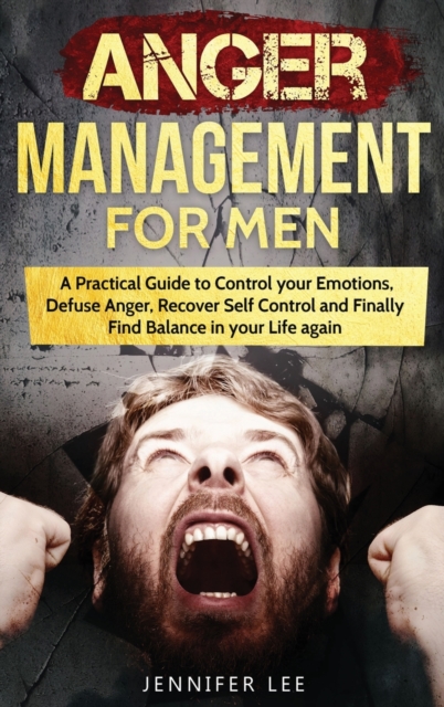 Anger Management for Men : A Practical Guide to Control your Emotions, Defuse Anger, Recover Self Control and Finally Find Balance in your Life again, Hardback Book