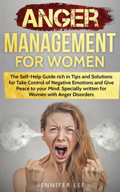 Anger Management for Women : The Self-Help Guide rich in Tips and Solutions for Take Control of Negative Emotions and Give Peace to your Mind. Specially written for Women with Anger Disorders, Hardback Book