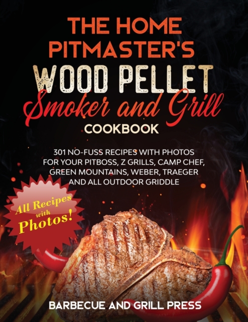 The Home Pitmaster's Wood Pellet Smoker and Grill Cookbook : 301 No-Fuss Recipes with Photos for your Pitboss, Z Grills, Camp Chef, Green Mountains, Weber, Traeger and All Outdoor Griddle, Paperback / softback Book