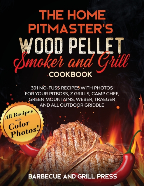 The Home Pitmaster's Wood Pellet Smoker and Grill Cookbook : 301 No-Fuss Recipes with Photos for your Pitboss, Z Grills, Camp Chef, Green Mountains, Weber, Traeger and All Outdoor Griddle, Paperback / softback Book