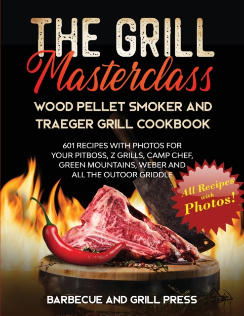 The Grill Masterclass - Wood Pellet Smoker and Traeger Grill Cookbook : 601 Recipes whit Photo for your Pit Boss, ZGrills, Camp Chef, Green Mountains, Weber and All the Outdoor Griddle, Paperback / softback Book