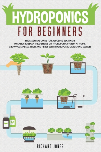 Hydroponics For Beginners : The Essential Guide For Absolute Beginners To Easily Build An Inexpensive DIY Hydroponic System At Home. Grow Vegetables, Fruit And Herbs With Hydroponic Gardening Secrets, Paperback / softback Book