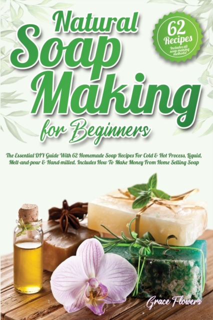 Natural Soap Making For Beginners : The Essential DIY Guide With 62 Homemade Soap Recipes For Cold and Hot Process, Liquid, Melt-and-pour and Hand-milled. Includes How To Make Money From Home Selling, Paperback / softback Book