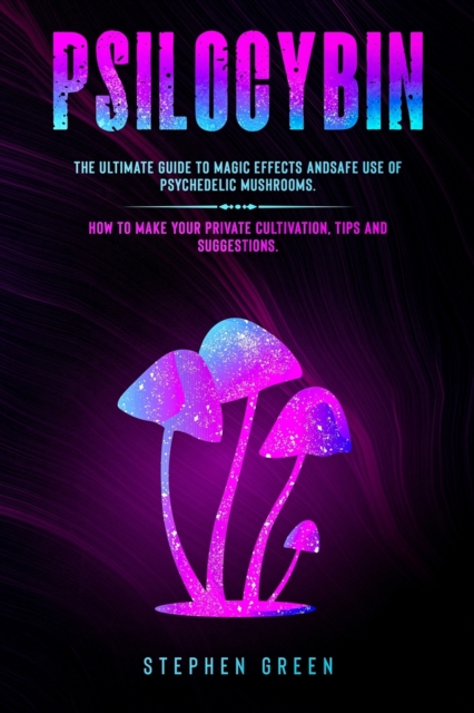 Psilocybin : The Ultimate Guide to Magic Effects Andsafe Use of Psychedelic Mushrooms. How to Make Your Private Cultivation, Tips and Suggestions., Paperback / softback Book