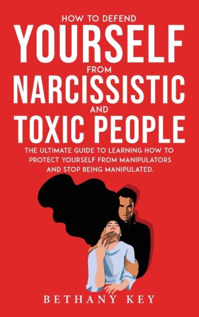 How to Defend Yourself from Narcissistic and Toxic People : The ultimate guide to learning how to protect yourself from manipulators and stop being manipulated., Hardback Book