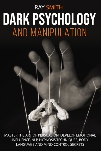 Dark Psychology and Manipulation : Master the Art of Persuasion, Develop Emotional Influence, NLP, Hypnosis Techniques, Body Language and Mind Control Secrets, Paperback / softback Book