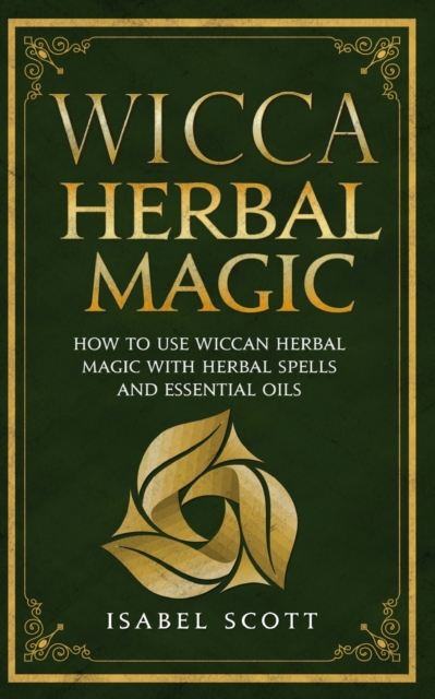Wicca Herbal Magic : How to Use Wiccan Herbal Magic with Herbal Spells and Essential Oils, Paperback / softback Book